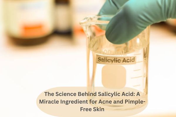 The Science Behind Salicylic Acid: A Miracle Ingredient for Acne and Pimple-Free Skin