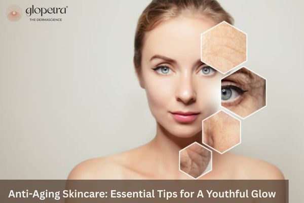 Anti-Aging Skincare: Essential Tips for A Youthful Glow - Glopetra